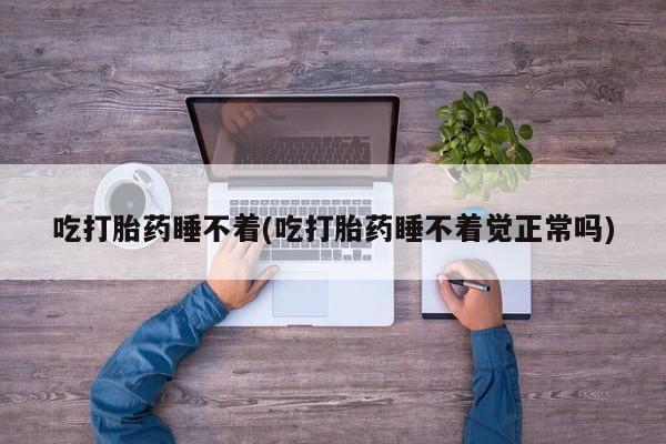 堕胎药购买联系吃打胎药睡不着(吃打胎药睡不着觉正常吗)