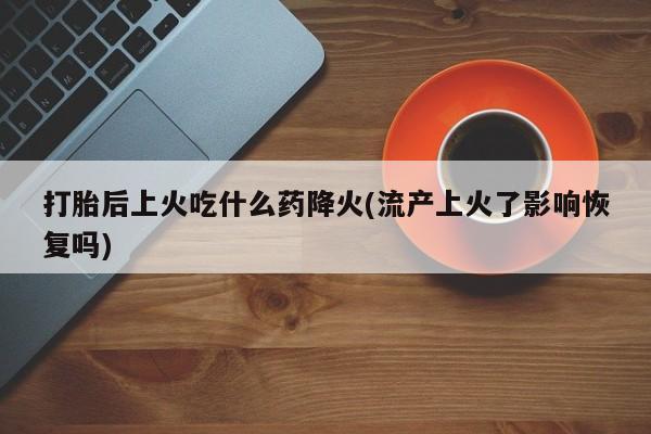 堕胎药购买联系打胎后上火吃什么药降火(流产上火了影响恢复吗)