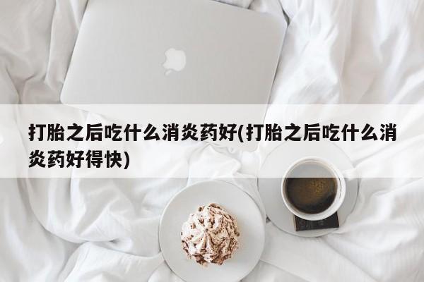 堕胎药购买联系打胎之后吃什么消炎药好(打胎之后吃什么消炎药好得快)