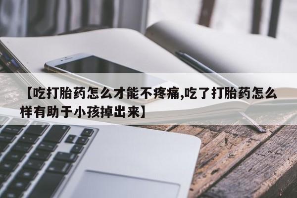 堕胎药购买联系【吃打胎药怎么才能不疼痛,吃了打胎药怎么样有助于小孩掉出来】