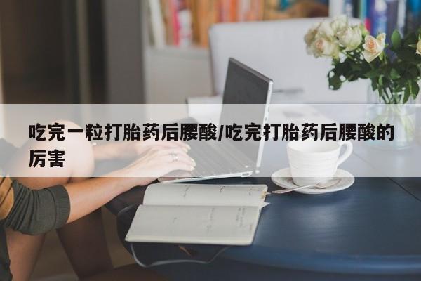 堕胎药购买联系吃完一粒打胎药后腰酸/吃完打胎药后腰酸的厉害