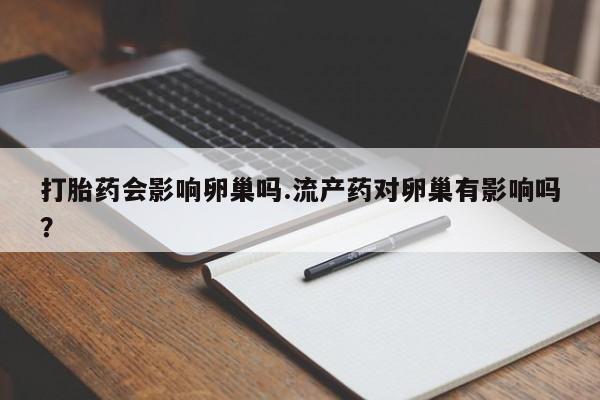 堕胎药购买联系打胎药会影响卵巢吗.流产药对卵巢有影响吗？