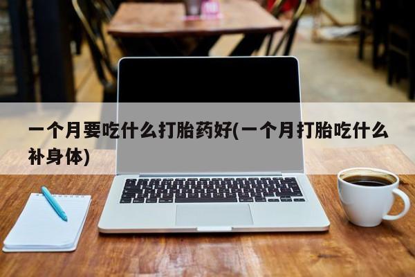 堕胎药购买联系一个月要吃什么打胎药好(一个月打胎吃什么补身体)