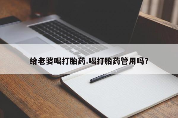 堕胎药购买联系给老婆喝打胎药.喝打胎药管用吗？