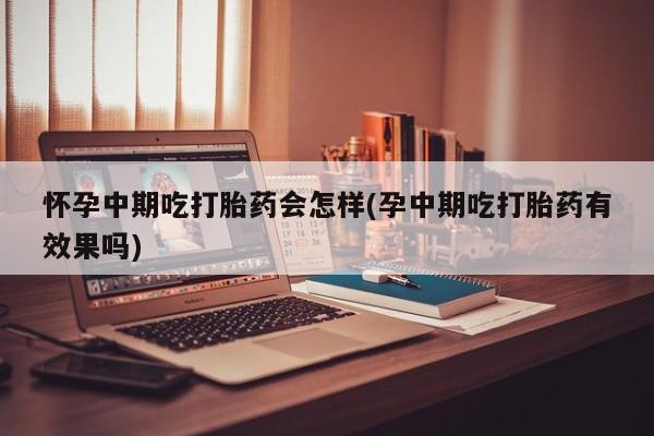 堕胎药购买联系怀孕中期吃打胎药会怎样(孕中期吃打胎药有效果吗)
