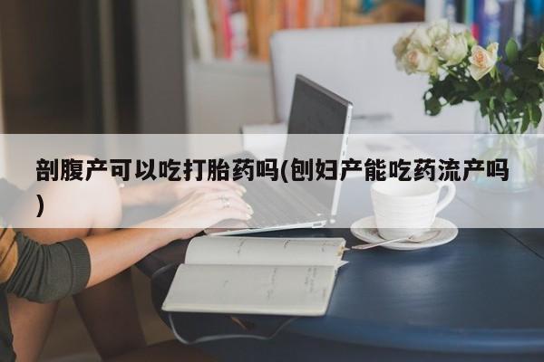 堕胎药购买联系剖腹产可以吃打胎药吗(刨妇产能吃药流产吗)