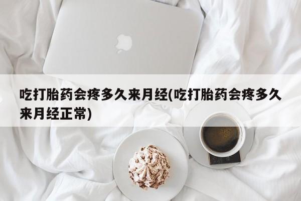 堕胎药购买联系吃打胎药会疼多久来月经(吃打胎药会疼多久来月经正常)