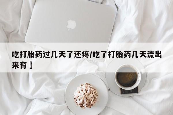 堕胎药购买联系吃打胎药过几天了还疼/吃了打胎药几天流出来育蘘