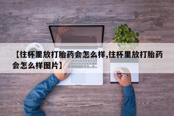 堕胎药购买联系【往杯里放打胎药会怎么样,往杯里放打胎药会怎么样图片】