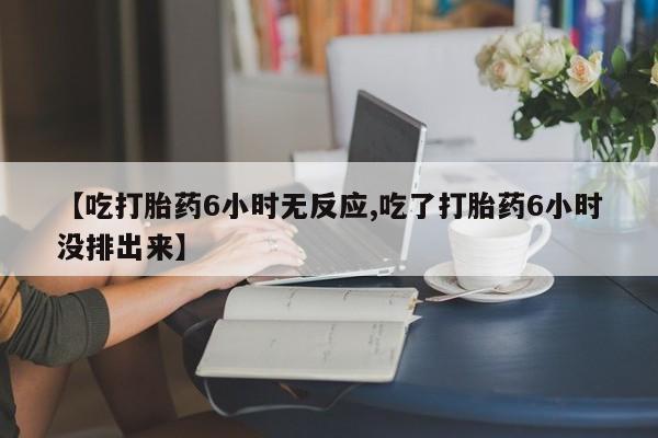 堕胎药购买联系【吃打胎药6小时无反应,吃了打胎药6小时没排出来】