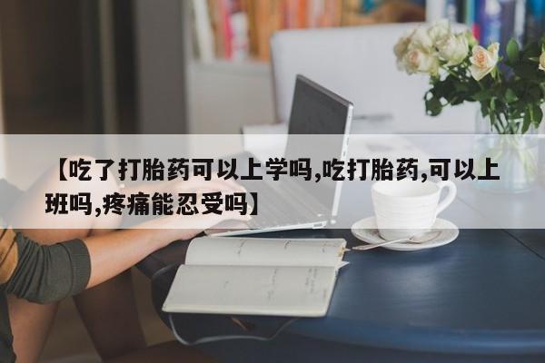 堕胎药购买联系【吃了打胎药可以上学吗,吃打胎药,可以上班吗,疼痛能忍受吗】
