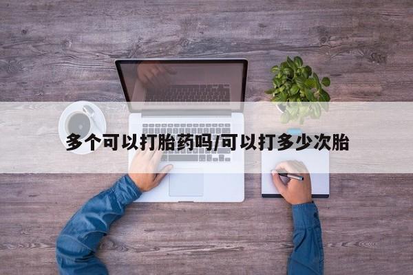 堕胎药购买联系多个可以打胎药吗/可以打多少次胎