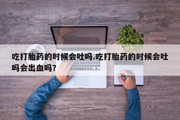 堕胎药购买联系吃打胎药的时候会吐吗.吃打胎药的时候会吐吗会出血吗？
