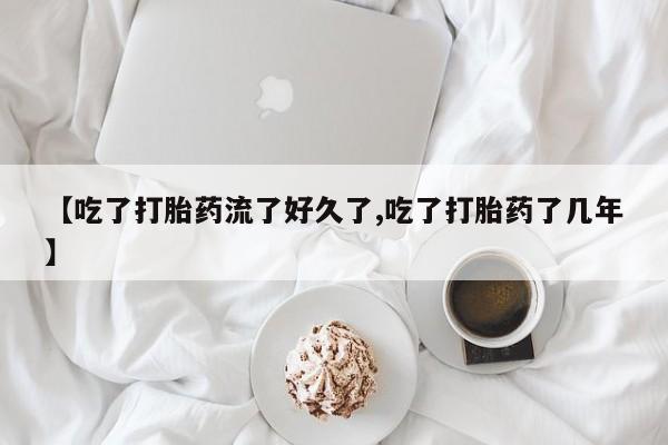 堕胎药购买联系【吃了打胎药流了好久了,吃了打胎药了几年】
