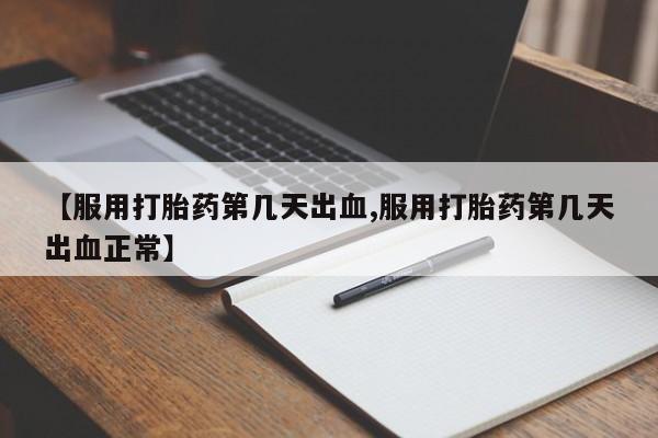 堕胎药购买联系【服用打胎药第几天出血,服用打胎药第几天出血正常】