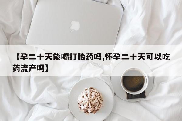 堕胎药购买联系【孕二十天能喝打胎药吗,怀孕二十天可以吃药流产吗】