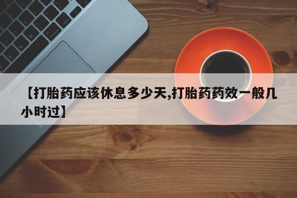 堕胎药购买联系【打胎药应该休息多少天,打胎药药效一般几小时过】