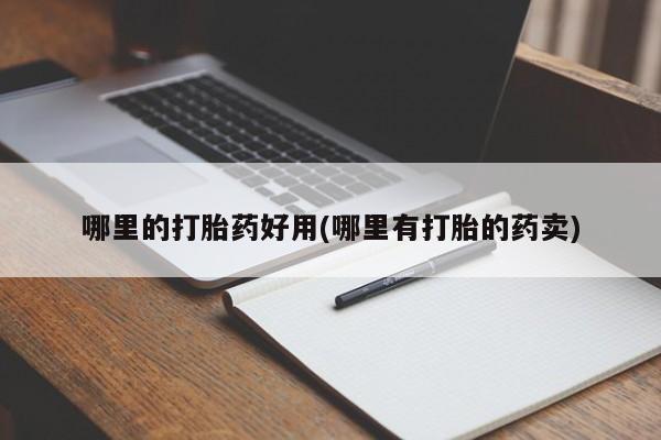 堕胎药购买联系哪里的打胎药好用(哪里有打胎的药卖)