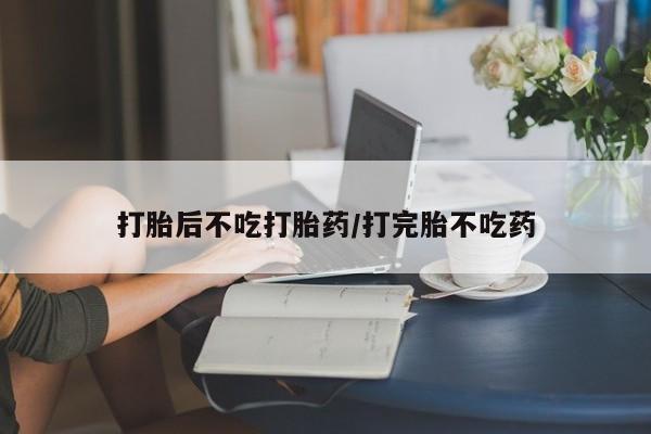 堕胎药购买联系打胎后不吃打胎药/打完胎不吃药