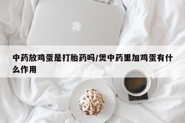 堕胎药购买联系中药放鸡蛋是打胎药吗/煲中药里加鸡蛋有什么作用