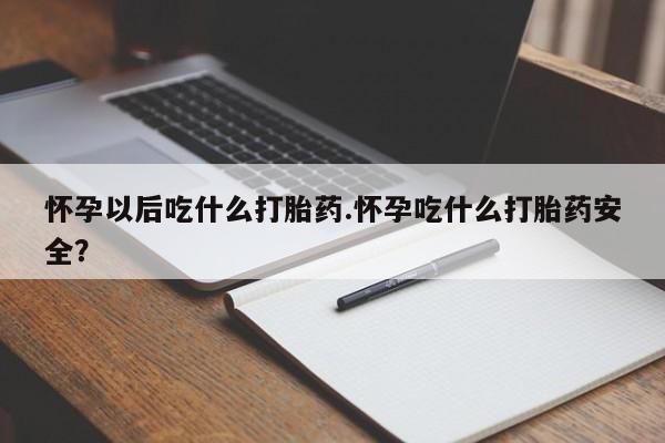 堕胎药购买联系怀孕以后吃什么打胎药.怀孕吃什么打胎药安全？