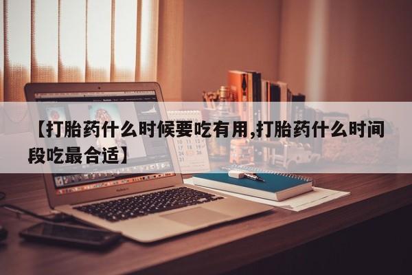 堕胎药购买联系【打胎药什么时候要吃有用,打胎药什么时间段吃最合适】
