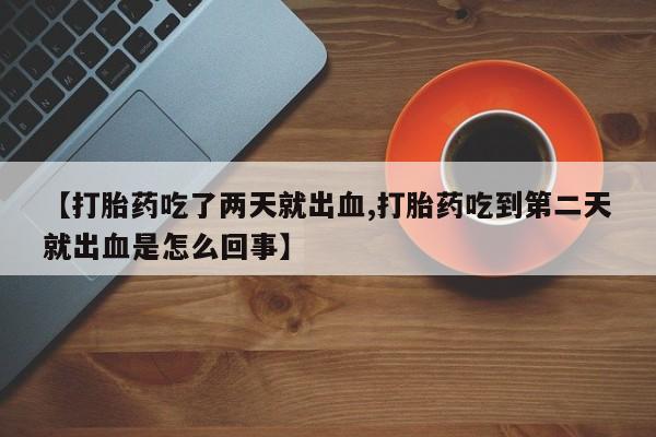 堕胎药购买联系【打胎药吃了两天就出血,打胎药吃到第二天就出血是怎么回事】