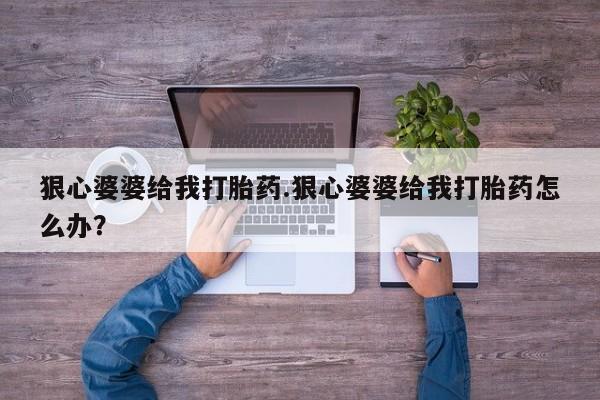 堕胎药购买联系狠心婆婆给我打胎药.狠心婆婆给我打胎药怎么办？