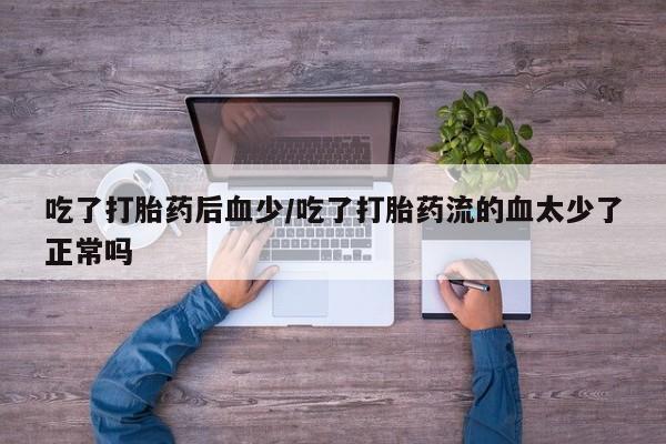 堕胎药购买联系吃了打胎药后血少/吃了打胎药流的血太少了正常吗