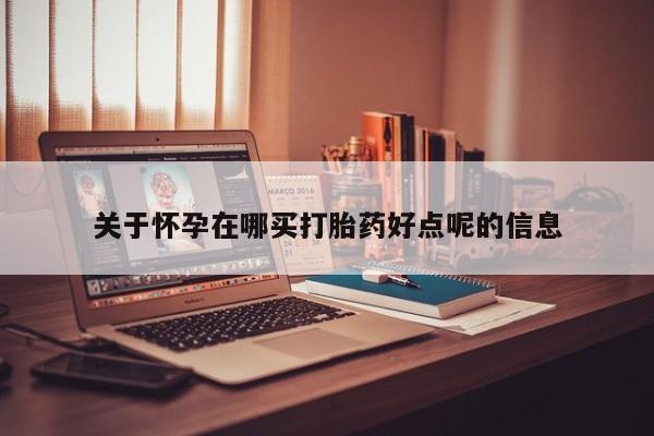 堕胎药购买联系关于怀孕在哪买打胎药好点呢的信息