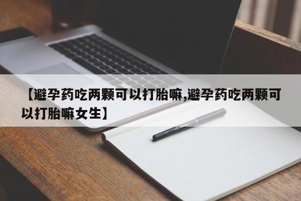 堕胎药购买联系【避孕药吃两颗可以打胎嘛,避孕药吃两颗可以打胎嘛女生】