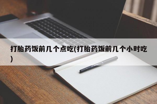 堕胎药购买联系打胎药饭前几个点吃(打胎药饭前几个小时吃)