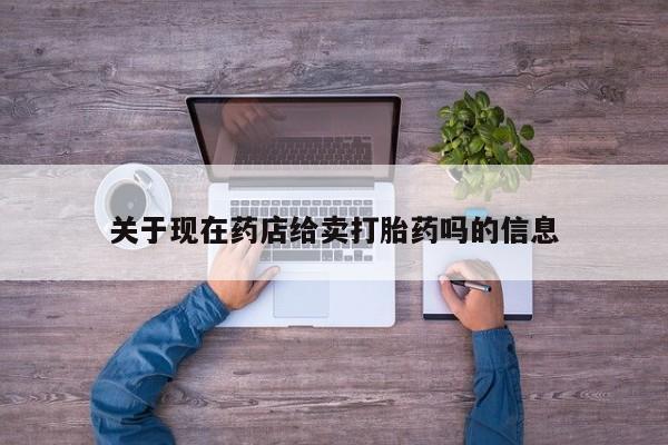 堕胎药购买联系关于现在药店给卖打胎药吗的信息