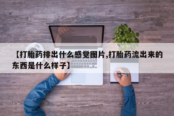 堕胎药购买联系【打胎药排出什么感觉图片,打胎药流出来的东西是什么样子】