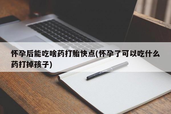 堕胎药购买联系怀孕后能吃啥药打胎快点(怀孕了可以吃什么药打掉孩子)