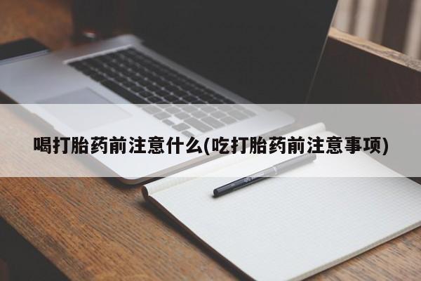 堕胎药购买联系喝打胎药前注意什么(吃打胎药前注意事项)