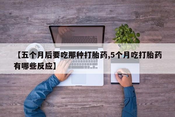 堕胎药购买联系【五个月后要吃那种打胎药,5个月吃打胎药有哪些反应】