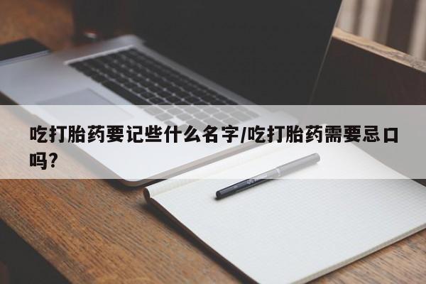 堕胎药购买联系吃打胎药要记些什么名字/吃打胎药需要忌口吗?