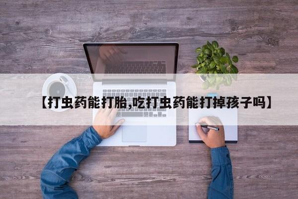 堕胎药购买联系【打虫药能打胎,吃打虫药能打掉孩子吗】