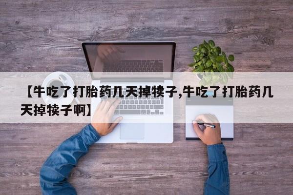 堕胎药购买联系【牛吃了打胎药几天掉犊子,牛吃了打胎药几天掉犊子啊】