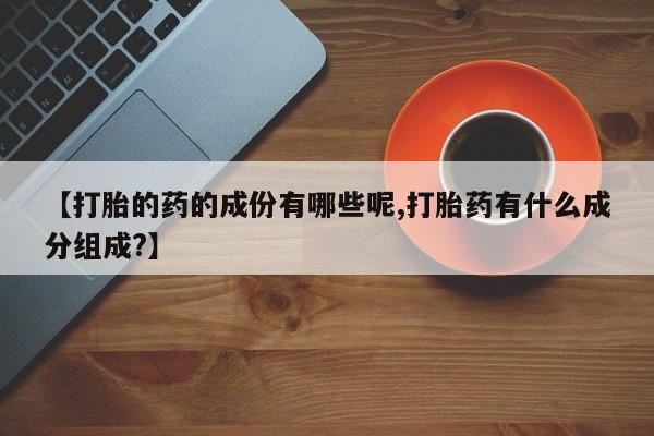 堕胎药购买联系【打胎的药的成份有哪些呢,打胎药有什么成分组成?】