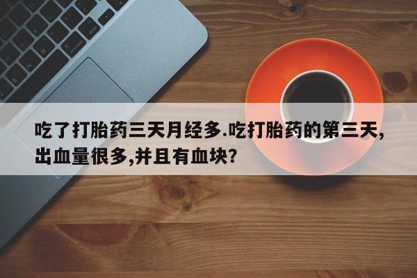 堕胎药购买联系吃了打胎药三天月经多.吃打胎药的第三天,出血量很多,并且有血块？