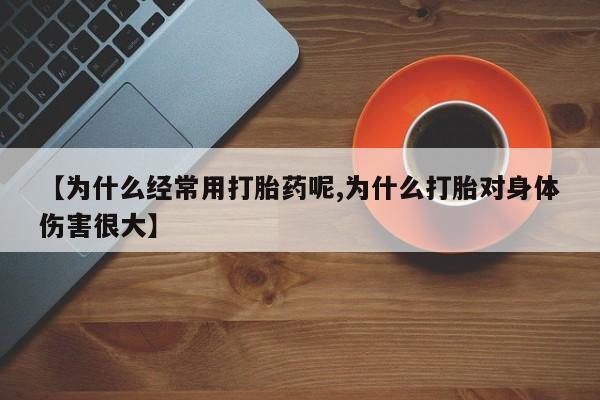 堕胎药购买联系【为什么经常用打胎药呢,为什么打胎对身体伤害很大】