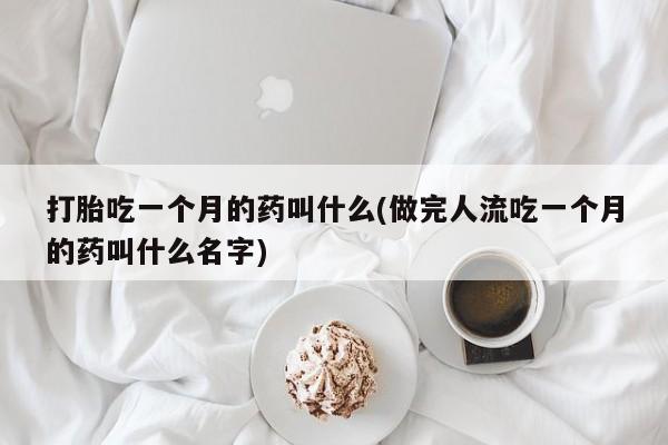 堕胎药购买联系打胎吃一个月的药叫什么(做完人流吃一个月的药叫什么名字)