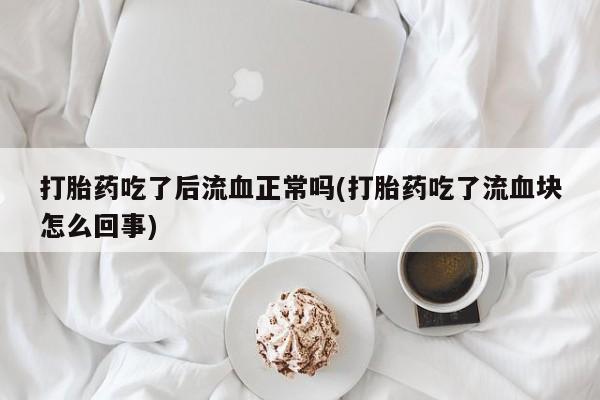 堕胎药购买联系打胎药吃了后流血正常吗(打胎药吃了流血块怎么回事)