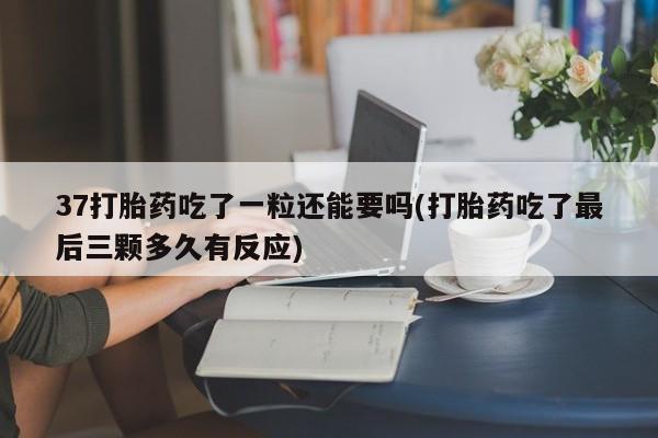堕胎药购买联系37打胎药吃了一粒还能要吗(打胎药吃了最后三颗多久有反应)