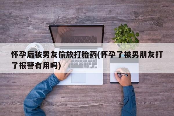堕胎药购买联系怀孕后被男友偷放打胎药(怀孕了被男朋友打了报警有用吗)