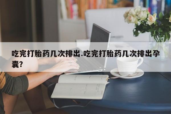 堕胎药购买联系吃完打胎药几次排出.吃完打胎药几次排出孕囊？