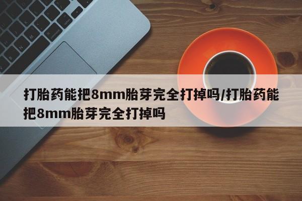 堕胎药购买联系打胎药能把8mm胎芽完全打掉吗/打胎药能把8mm胎芽完全打掉吗