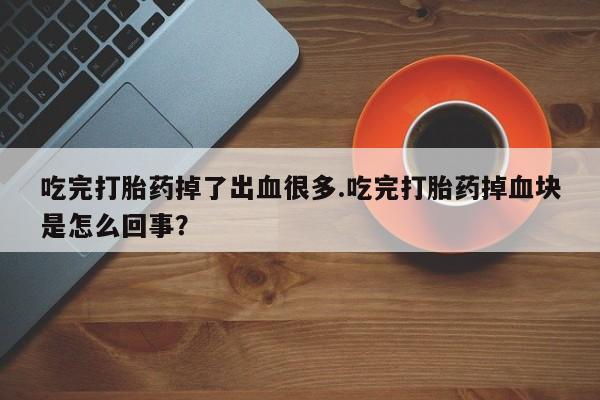 堕胎药购买联系吃完打胎药掉了出血很多.吃完打胎药掉血块是怎么回事？